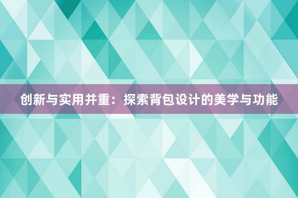 创新与实用并重：探索背包设计的美学与功能