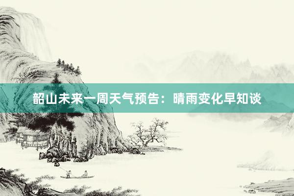 韶山未来一周天气预告：晴雨变化早知谈