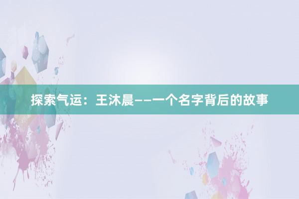 探索气运：王沐晨——一个名字背后的故事