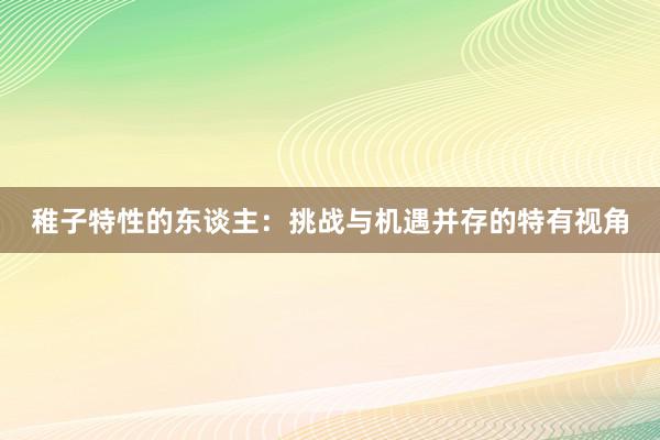 稚子特性的东谈主：挑战与机遇并存的特有视角