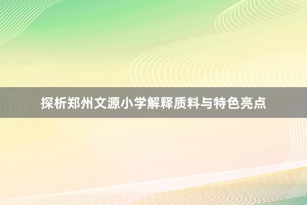 探析郑州文源小学解释质料与特色亮点