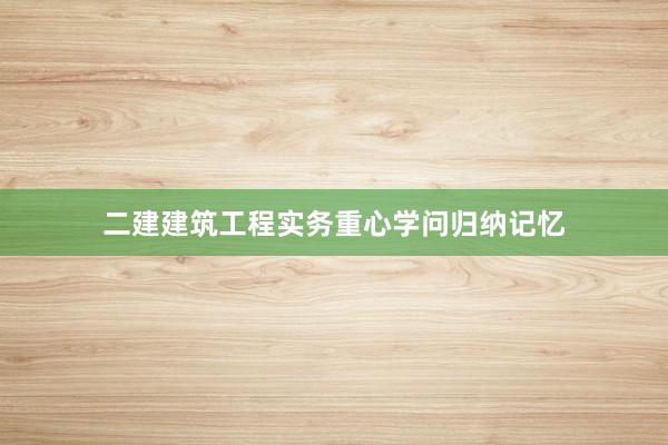 二建建筑工程实务重心学问归纳记忆
