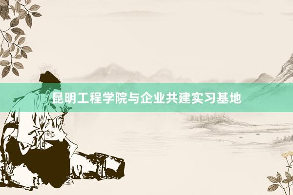 昆明工程学院与企业共建实习基地
